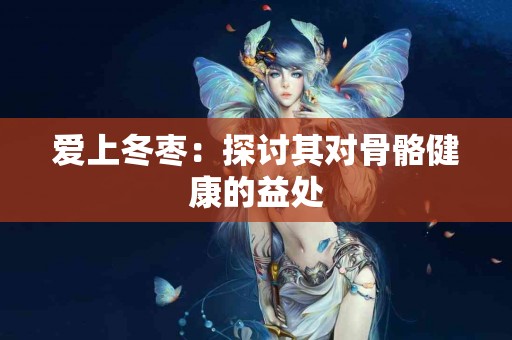 爱上冬枣：探讨其对骨骼健康的益处