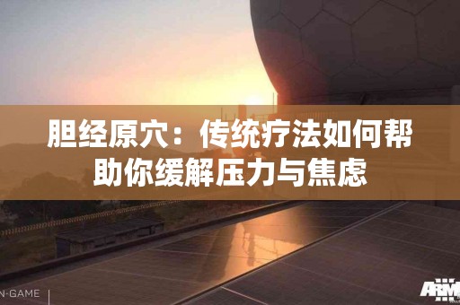 胆经原穴：传统疗法如何帮助你缓解压力与焦虑