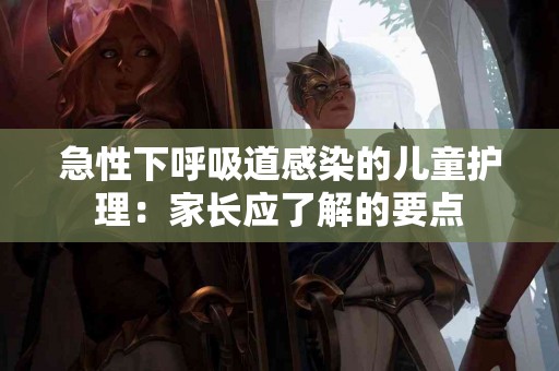急性下呼吸道感染的儿童护理：家长应了解的要点