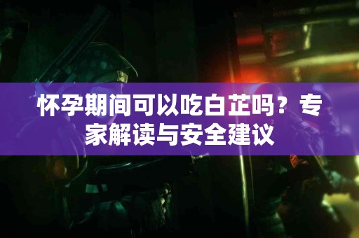 怀孕期间可以吃白芷吗？专家解读与安全建议