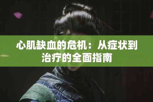 心肌缺血的危机：从症状到治疗的全面指南