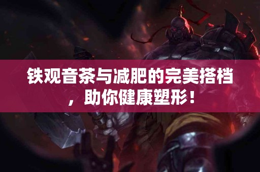 铁观音茶与减肥的完美搭档，助你健康塑形！