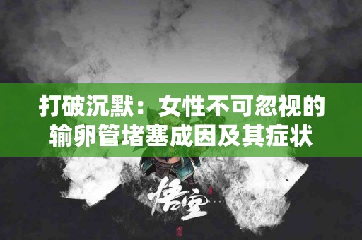 打破沉默：女性不可忽视的输卵管堵塞成因及其症状