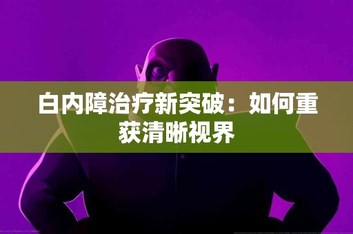白内障治疗新突破：如何重获清晰视界