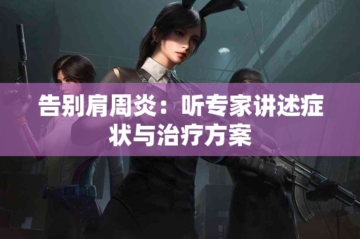 告别肩周炎：听专家讲述症状与治疗方案