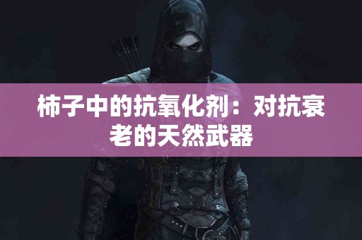 柿子中的抗氧化剂：对抗衰老的天然武器