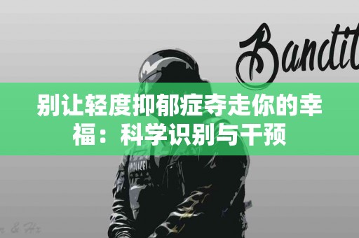 别让轻度抑郁症夺走你的幸福：科学识别与干预