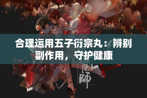 合理运用五子衍宗丸：辨别副作用，守护健康