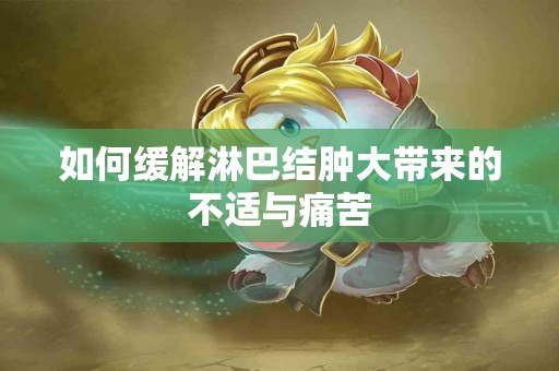 如何缓解淋巴结肿大带来的不适与痛苦