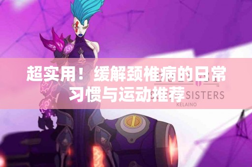 超实用！缓解颈椎病的日常习惯与运动推荐