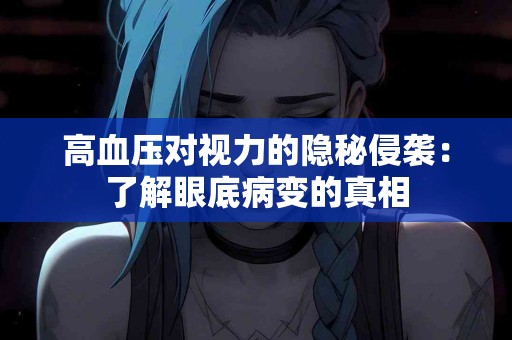 高血压对视力的隐秘侵袭：了解眼底病变的真相
