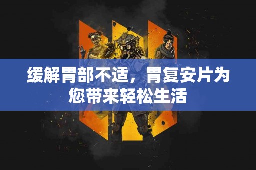 缓解胃部不适，胃复安片为您带来轻松生活