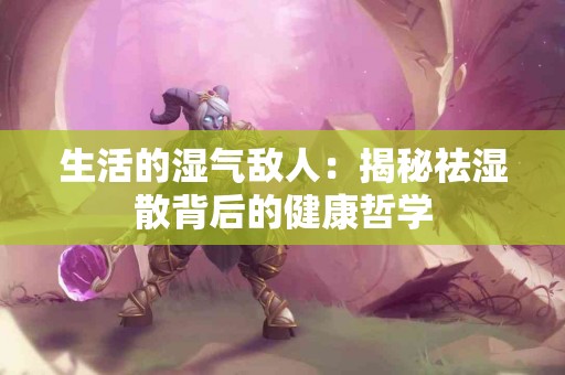 生活的湿气敌人：揭秘祛湿散背后的健康哲学