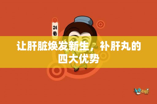 让肝脏焕发新生，补肝丸的四大优势