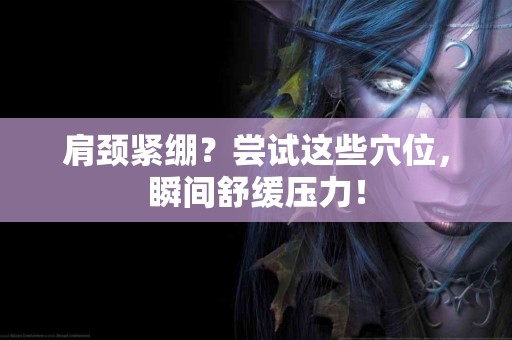 肩颈紧绷？尝试这些穴位，瞬间舒缓压力！
