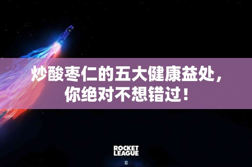炒酸枣仁的五大健康益处，你绝对不想错过！