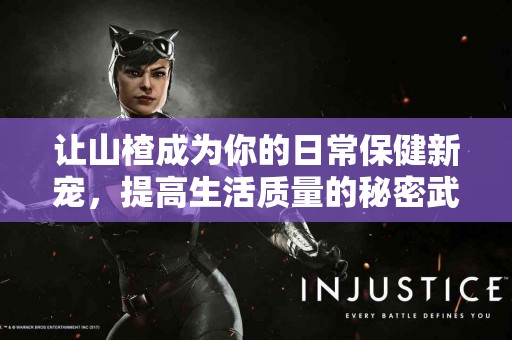 让山楂成为你的日常保健新宠，提高生活质量的秘密武器！