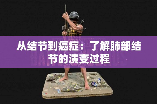 从结节到癌症：了解肺部结节的演变过程