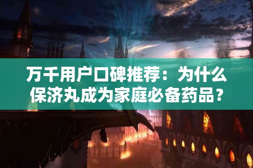 万千用户口碑推荐：为什么保济丸成为家庭必备药品？