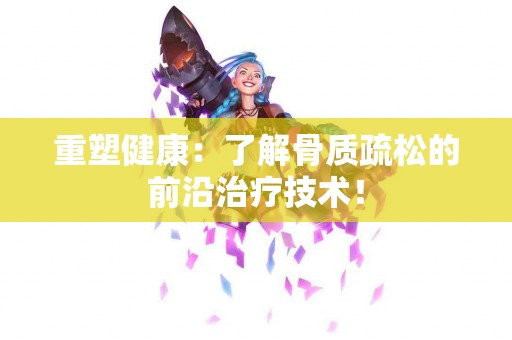 重塑健康：了解骨质疏松的前沿治疗技术！