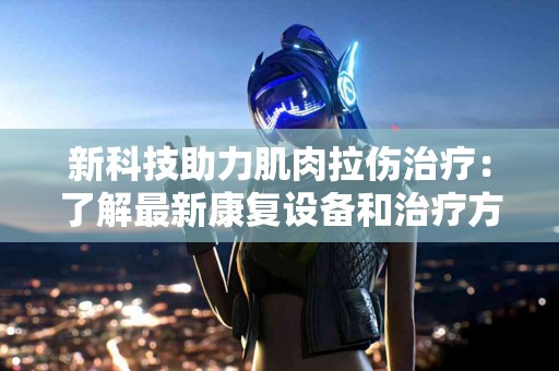 新科技助力肌肉拉伤治疗：了解最新康复设备和治疗方法