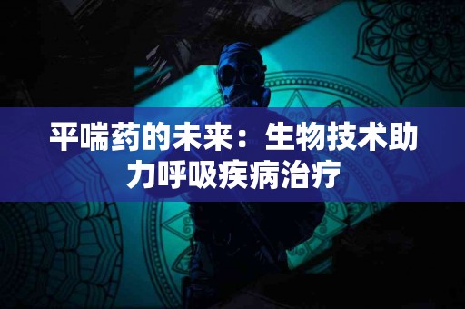 平喘药的未来：生物技术助力呼吸疾病治疗