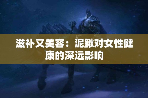 滋补又美容：泥鳅对女性健康的深远影响