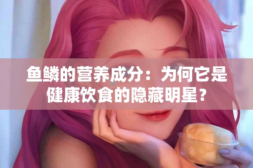 鱼鳞的营养成分：为何它是健康饮食的隐藏明星？