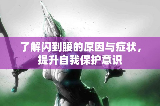 了解闪到腰的原因与症状，提升自我保护意识