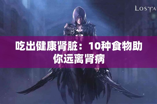 吃出健康肾脏：10种食物助你远离肾病