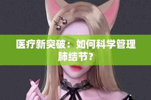 医疗新突破：如何科学管理肺结节？