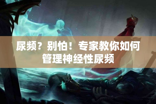 尿频？别怕！专家教你如何管理神经性尿频