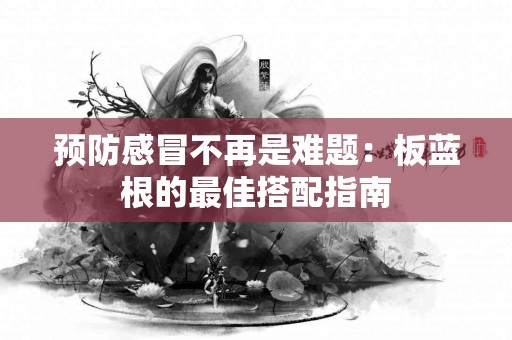 预防感冒不再是难题：板蓝根的最佳搭配指南