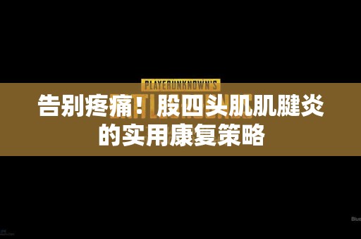 告别疼痛！股四头肌肌腱炎的实用康复策略