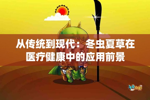 从传统到现代：冬虫夏草在医疗健康中的应用前景