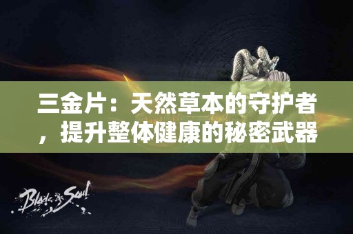 三金片：天然草本的守护者，提升整体健康的秘密武器