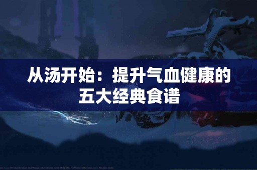 从汤开始：提升气血健康的五大经典食谱
