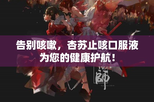 告别咳嗽，杏苏止咳口服液为您的健康护航！