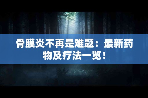 骨膜炎不再是难题：最新药物及疗法一览！
