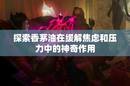 探索香茅油在缓解焦虑和压力中的神奇作用