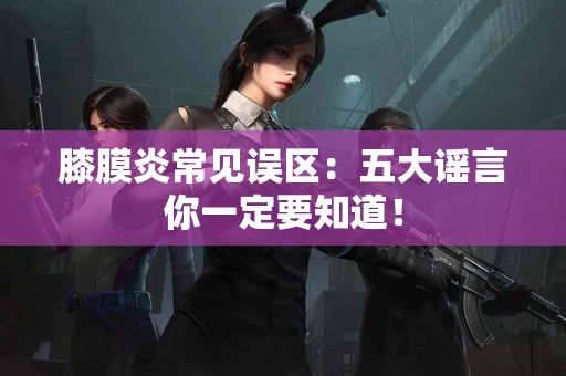 膝膜炎常见误区：五大谣言你一定要知道！
