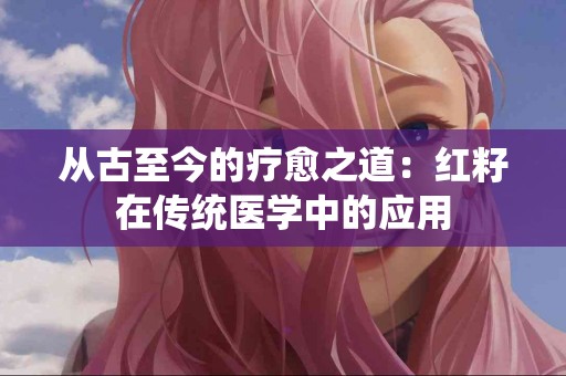 从古至今的疗愈之道：红籽在传统医学中的应用