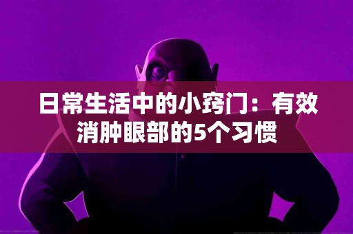 日常生活中的小窍门：有效消肿眼部的5个习惯