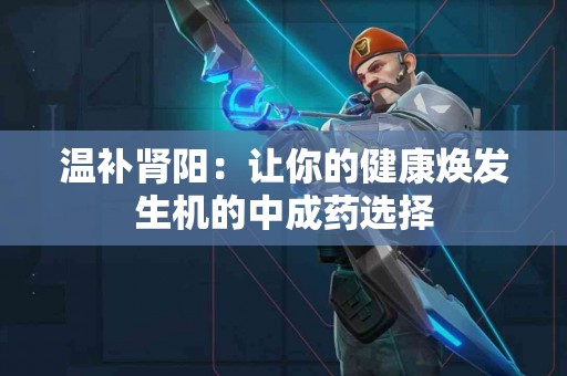 温补肾阳：让你的健康焕发生机的中成药选择