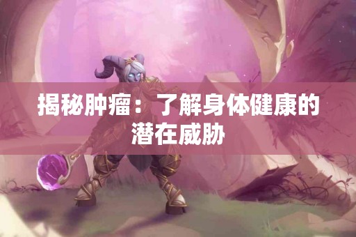 揭秘肿瘤：了解身体健康的潜在威胁