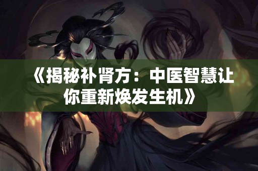 《揭秘补肾方：中医智慧让你重新焕发生机》