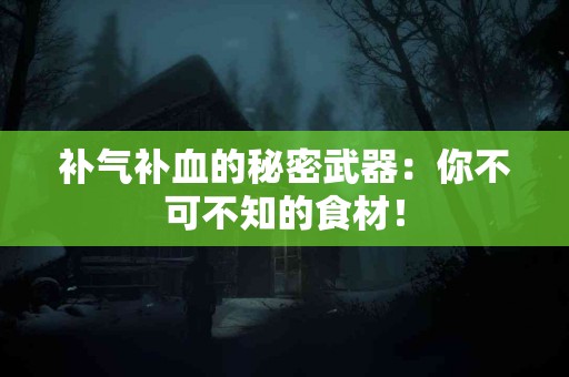补气补血的秘密武器：你不可不知的食材！