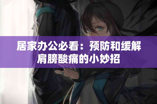 居家办公必看：预防和缓解肩膀酸痛的小妙招
