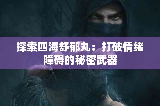探索四海舒郁丸：打破情绪障碍的秘密武器