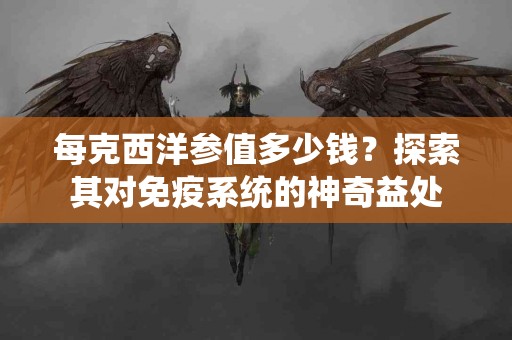 每克西洋参值多少钱？探索其对免疫系统的神奇益处
